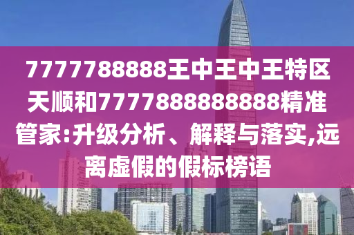 7777788888王中王中王特區天順和7777888888888精準管家:升級分析、解釋與落實,遠離虛假的假標榜語
